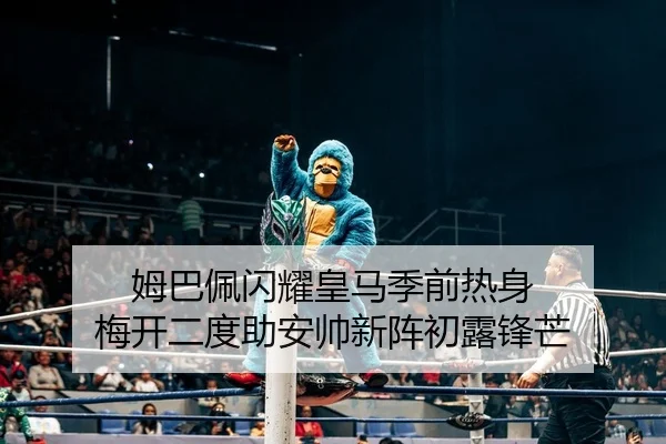 姆巴佩闪耀皇马季前热身 梅开二度助安帅新阵初露锋芒
